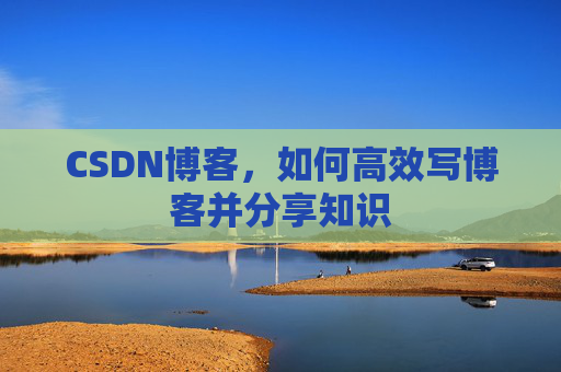 CSDN博客，如何高效写博客并分享知识